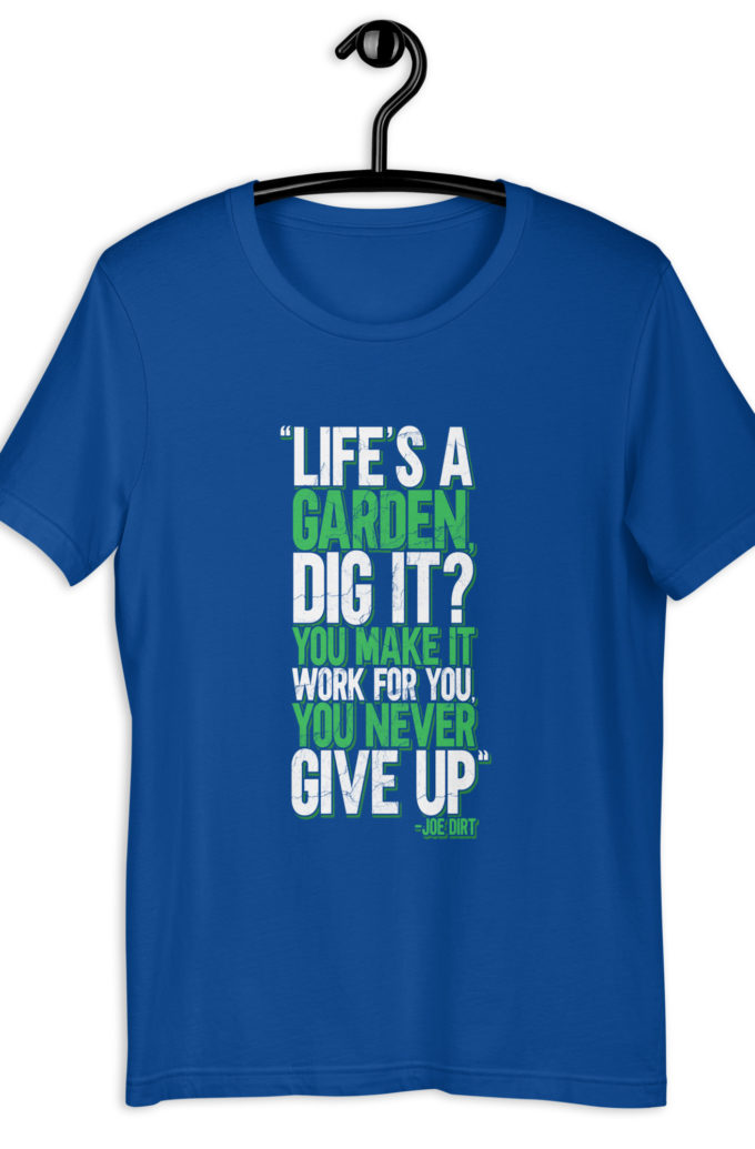 Life's a garden, dig it? You make it work for you, you never give up -Joe Dirt Unisex t-shirt