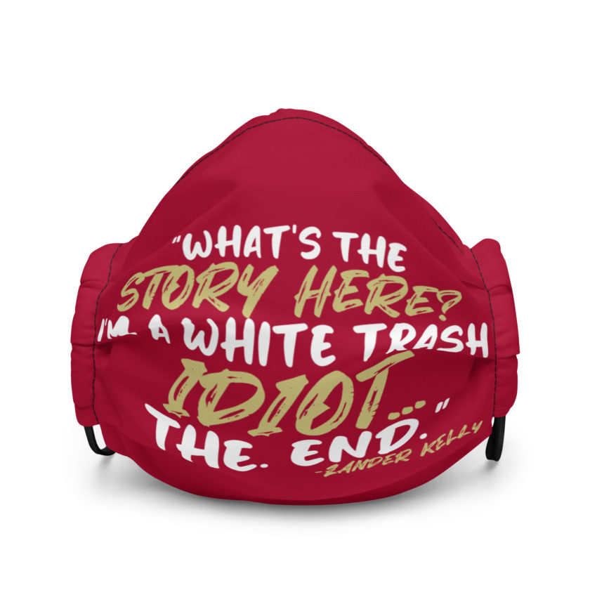 What's the story? I'm a white trash idiot, the end -Zander Kelly, Joe Dirt Premium face mask