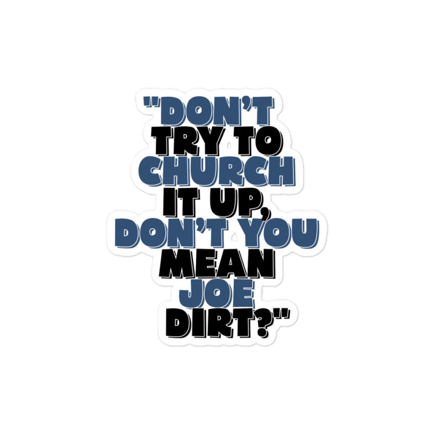 Don't try to church it up, don't you mean Joe Dirt? -Joe Dirt Bubble-free stickers