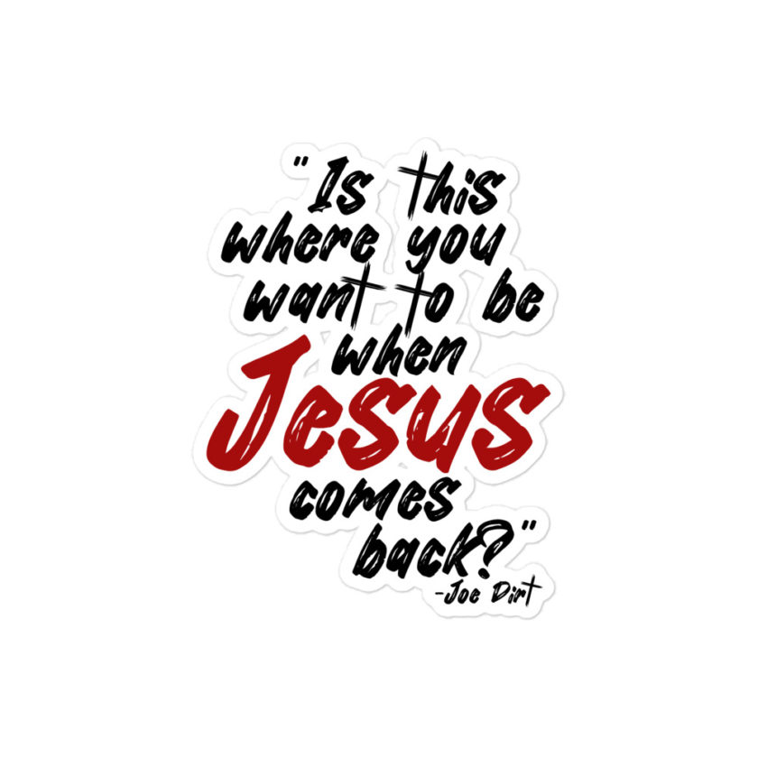 Is this where you want to be When Jesus comes back? -Joe Dirt  Bubble-free stickers
