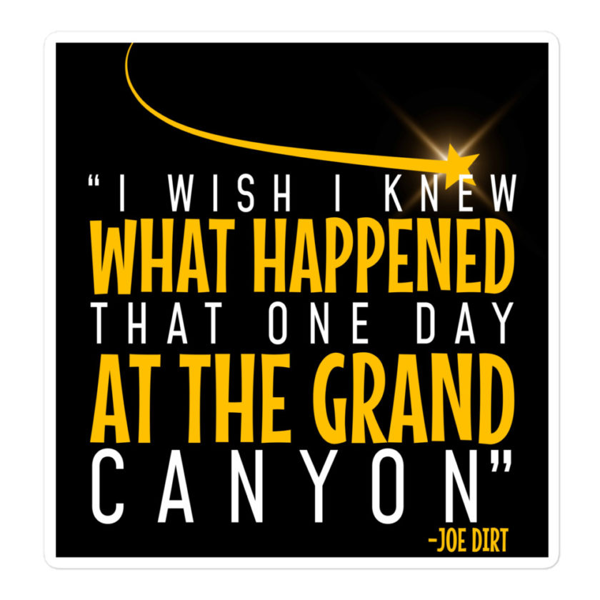 I wish I knew what happened that one day at the Grand Canyon. -Joe Dirt Bubble-free stickers - Image 3
