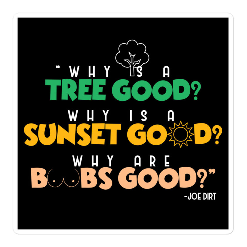 Why is a tree good? Why is a sunset good? Why are boobs good? -Joe Dirt Bubble-free stickers - Image 3