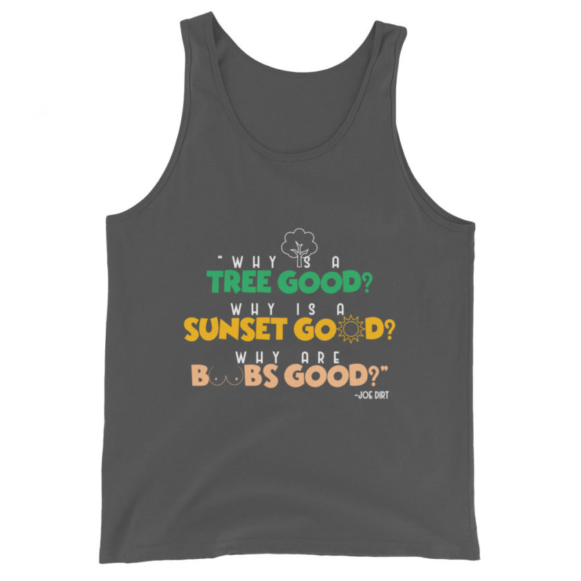 Why is a tree good? Why is a sunset good? Why are boobs good? -Joe Dirt Unisex Tank Top - Image 6