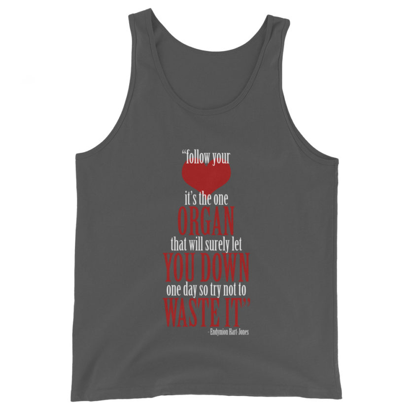 Follow your heart, its the one organ that will surely let you down one day so try not to waste it. -Endymion Hart-Jones, The Road to Wellville Unisex Tank Top - Image 5