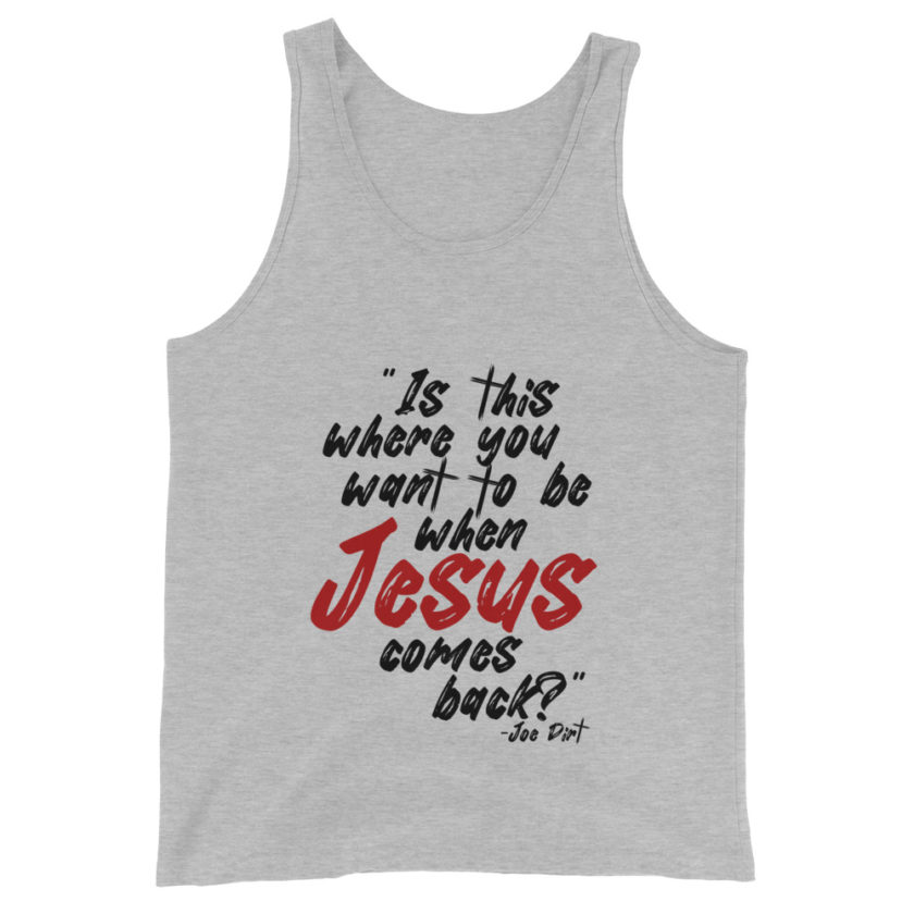 Is this where you want to be When Jesus comes back? -Joe Dirt  Unisex Tank Top