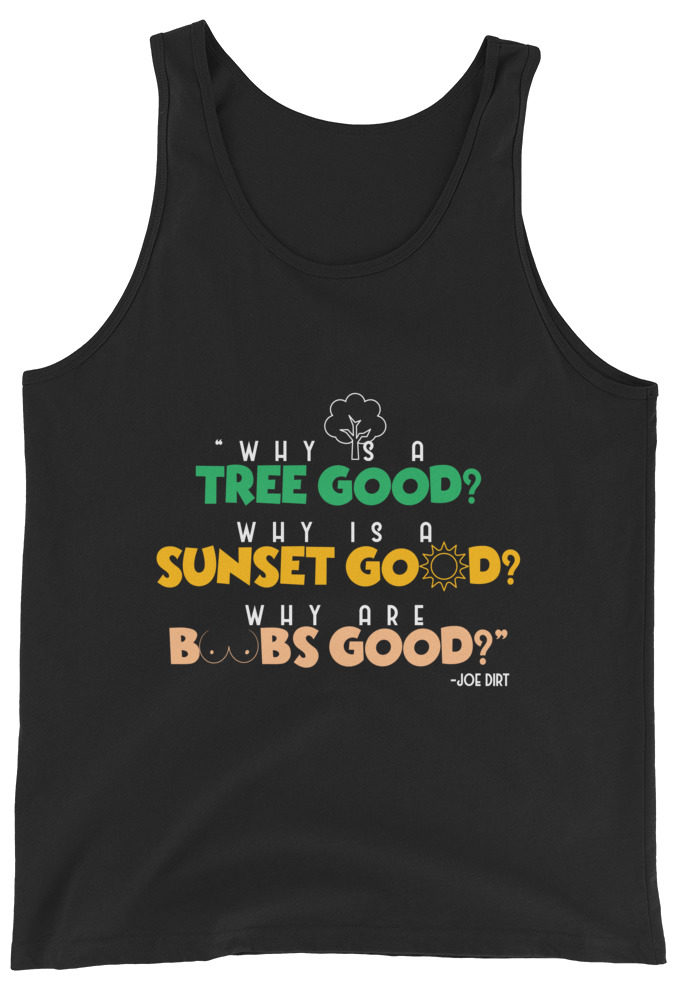 Why is a tree good? Why is a sunset good? Why are boobs good? -Joe Dirt Unisex Tank Top
