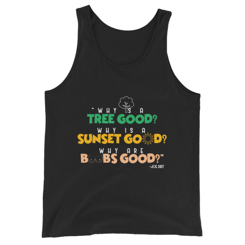 Why is a tree good? Why is a sunset good? Why are boobs good? -Joe Dirt Unisex Tank Top