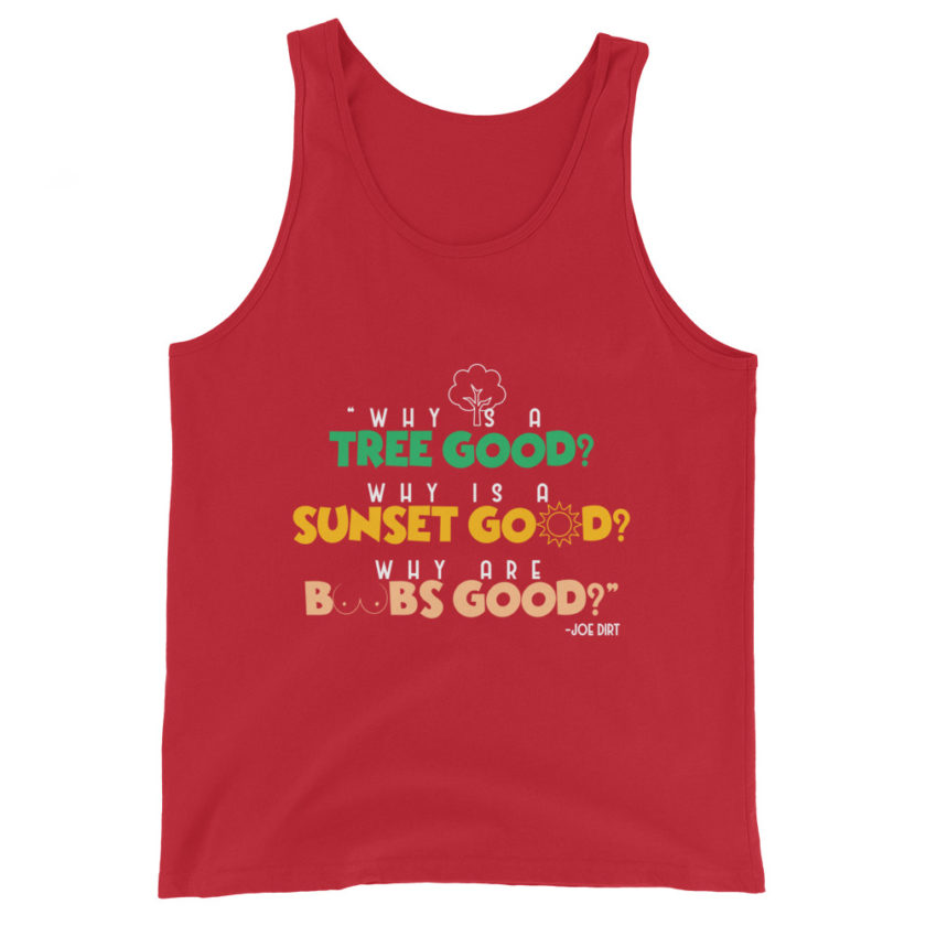 Why is a tree good? Why is a sunset good? Why are boobs good? -Joe Dirt Unisex Tank Top - Image 3
