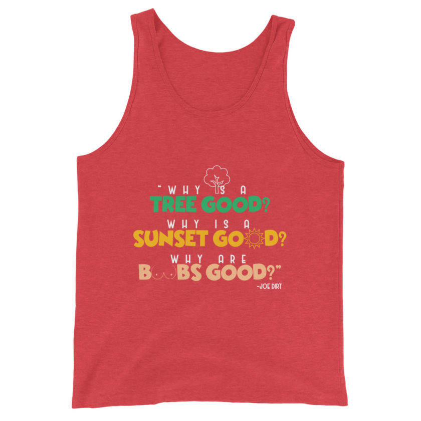Why is a tree good? Why is a sunset good? Why are boobs good? -Joe Dirt Unisex Tank Top - Image 7