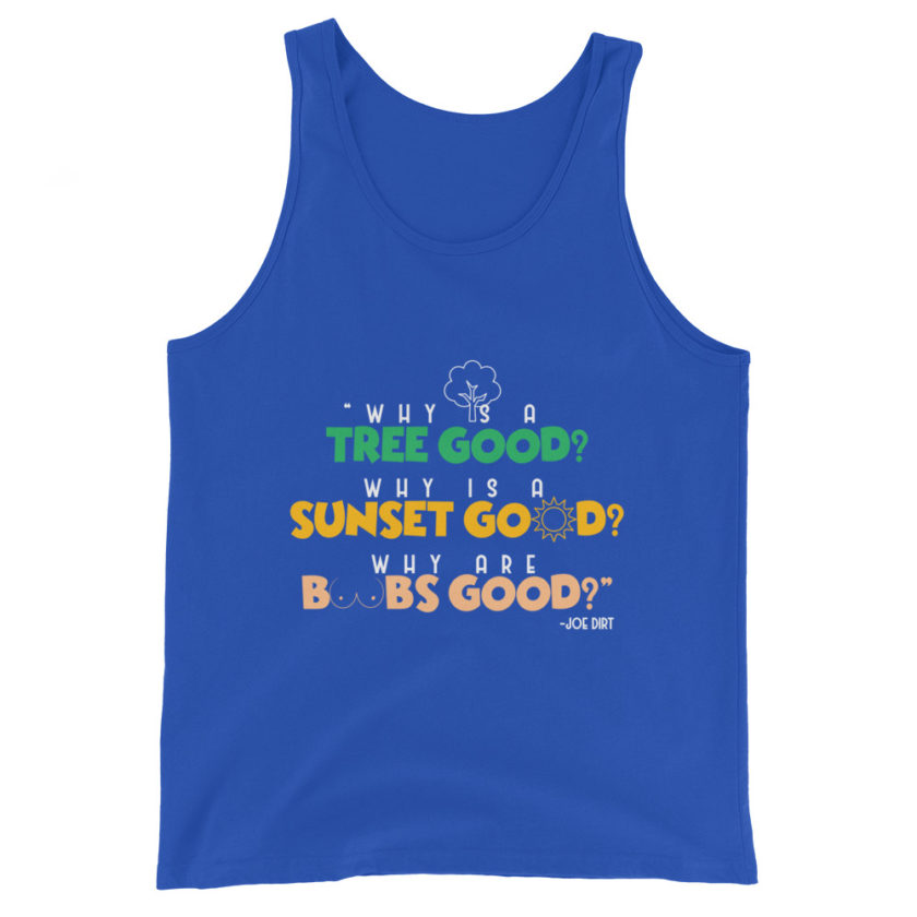 Why is a tree good? Why is a sunset good? Why are boobs good? -Joe Dirt Unisex Tank Top - Image 5