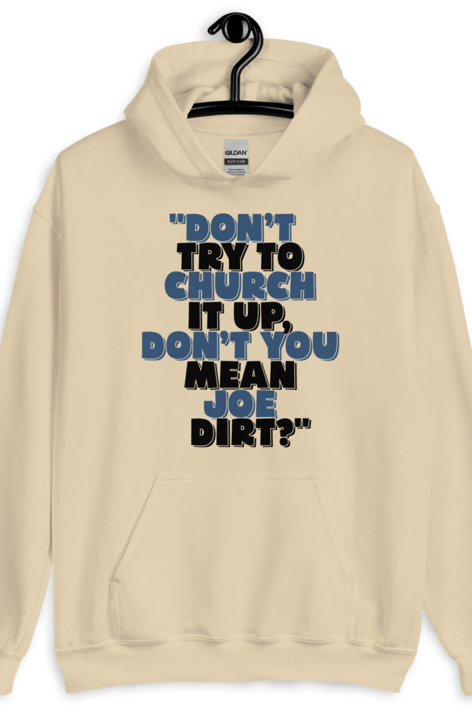 Don't try to church it up, don't you mean Joe Dirt? -Joe Dirt Unisex Hoodie