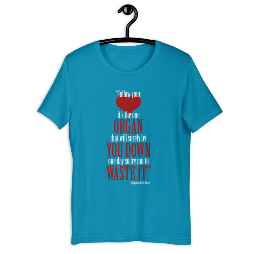 Follow your heart, its the one organ that will surely let you down one day so try not to waste it. -Endymion Hart-Jones, The Road to Wellville Unisex t-shirt - Image 9