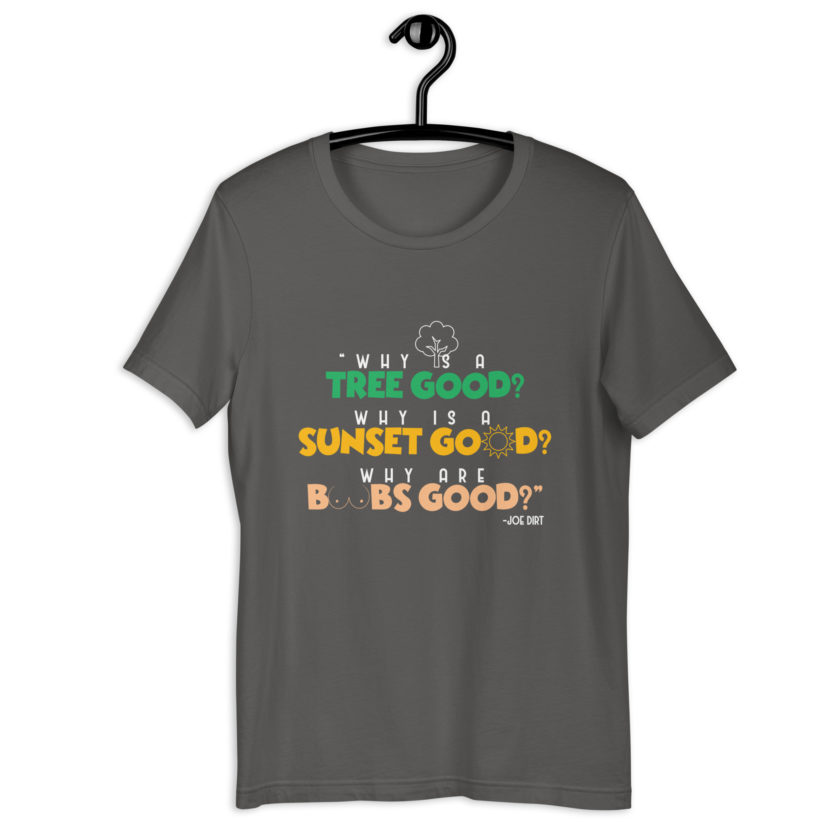 Why is a tree good? Why is a sunset good? Why are boobs good? -Joe Dirt Unisex t-shirt - Image 10