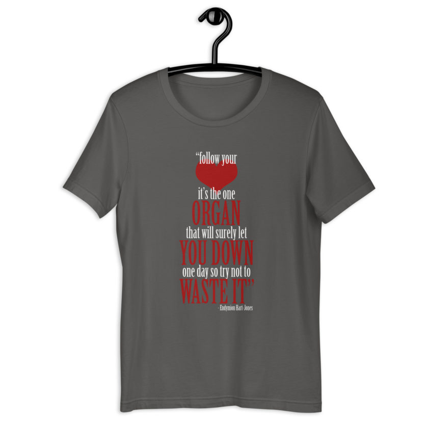 Follow your heart, its the one organ that will surely let you down one day so try not to waste it. -Endymion Hart-Jones, The Road to Wellville Unisex t-shirt - Image 7
