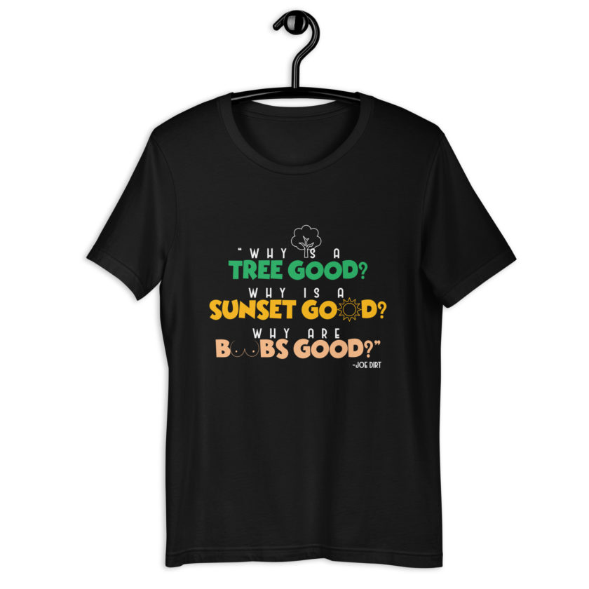 Why is a tree good? Why is a sunset good? Why are boobs good? -Joe Dirt Unisex t-shirt - Image 2