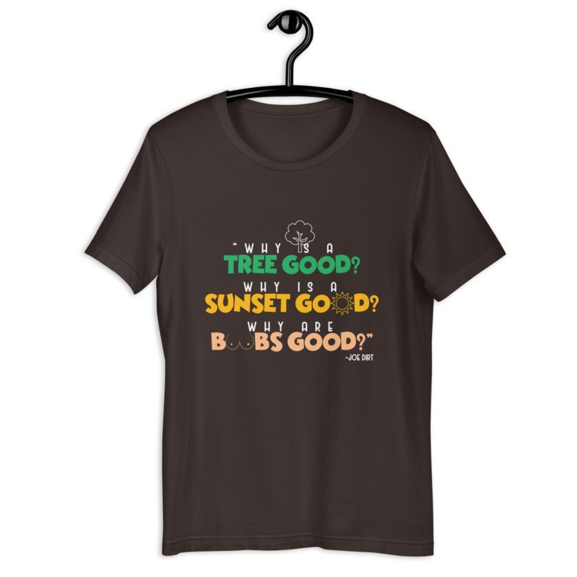 Why is a tree good? Why is a sunset good? Why are boobs good? -Joe Dirt Unisex t-shirt - Image 5