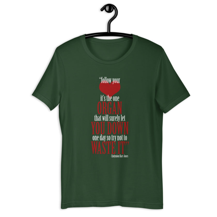 Follow your heart, its the one organ that will surely let you down one day so try not to waste it. -Endymion Hart-Jones, The Road to Wellville Unisex t-shirt - Image 5
