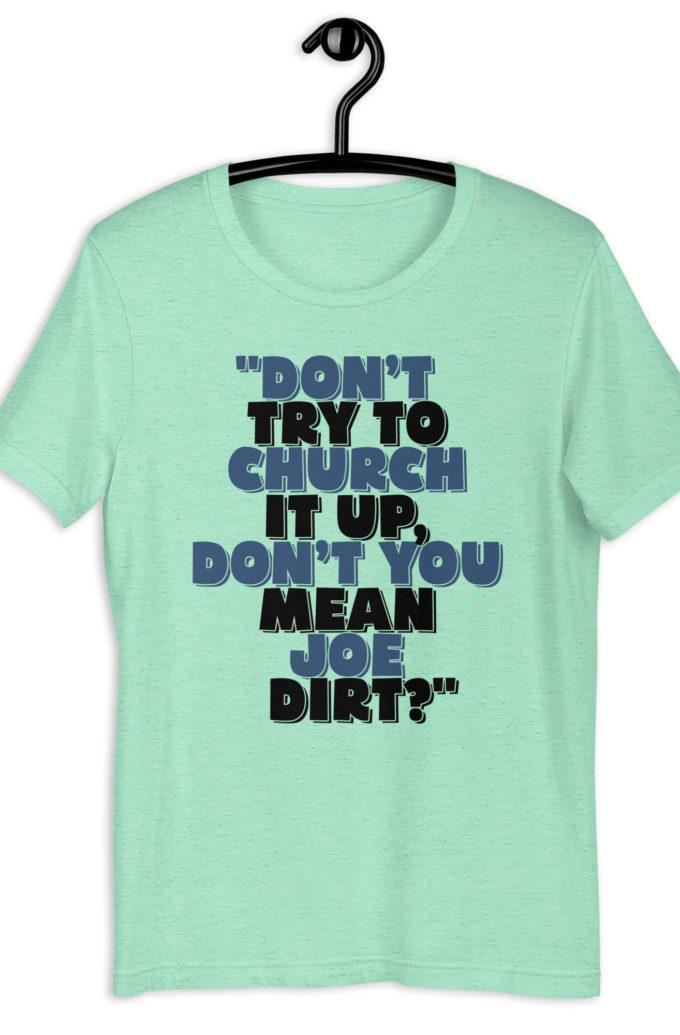 Don't try to church it up, don't you mean Joe Dirt? -Joe Dirt Unisex t-shirt