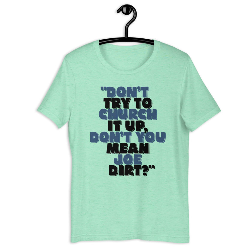 Don't try to church it up, don't you mean Joe Dirt? -Joe Dirt Unisex t-shirt