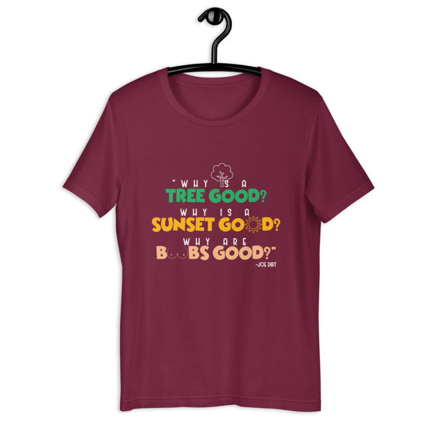 Why is a tree good? Why is a sunset good? Why are boobs good? -Joe Dirt Unisex t-shirt - Image 6