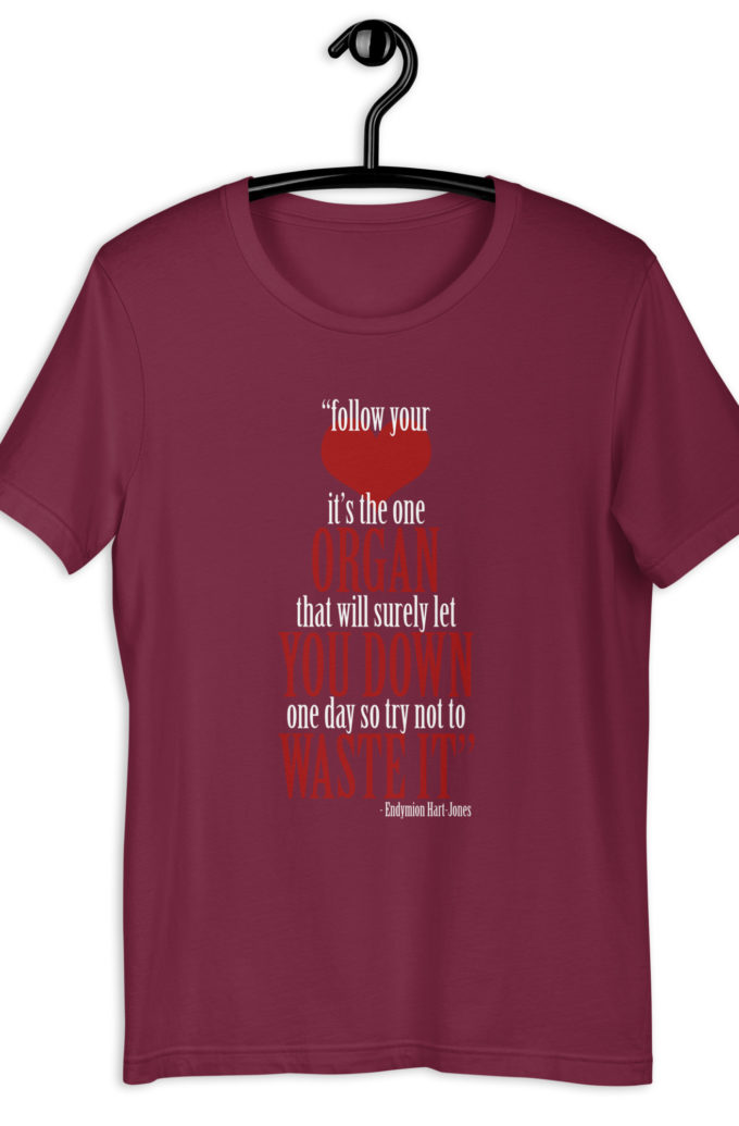 Follow your heart, its the one organ that will surely let you down one day so try not to waste it. -Endymion Hart-Jones, The Road to Wellville Unisex t-shirt