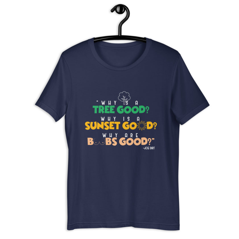Why is a tree good? Why is a sunset good? Why are boobs good? -Joe Dirt Unisex t-shirt - Image 3