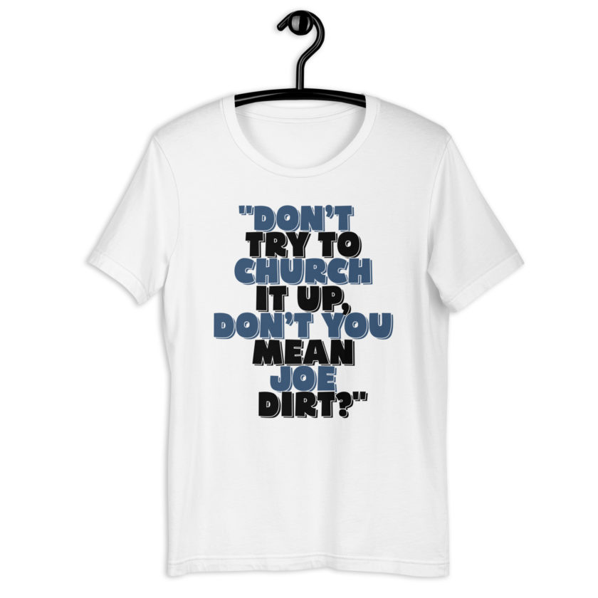 Don't try to church it up, don't you mean Joe Dirt? -Joe Dirt Unisex t-shirt - Image 10