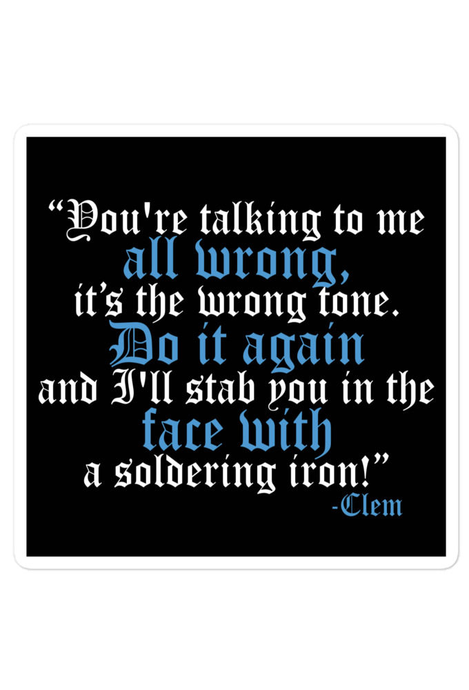 You're talking to me all wrong, its the wrong tone. Do it again and I'll stab you in the face with a soldering iron! -Clem, Joe Dirt Film Bubble-free stickers