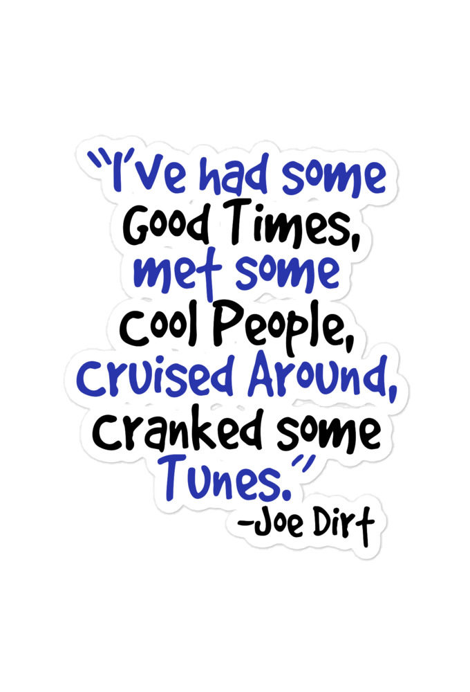 I've had some good times, met some cool people, cruised around, cranked some tunes. -Joe Dirt Film