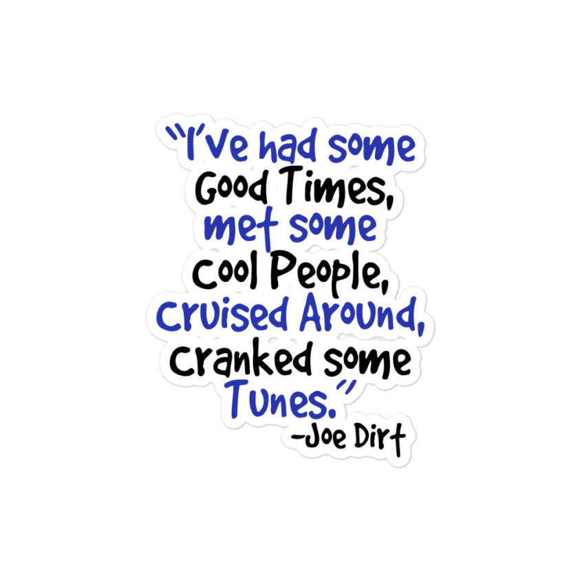 I've had some good times, met some cool people, cruised around, cranked some tunes. -Joe Dirt Film