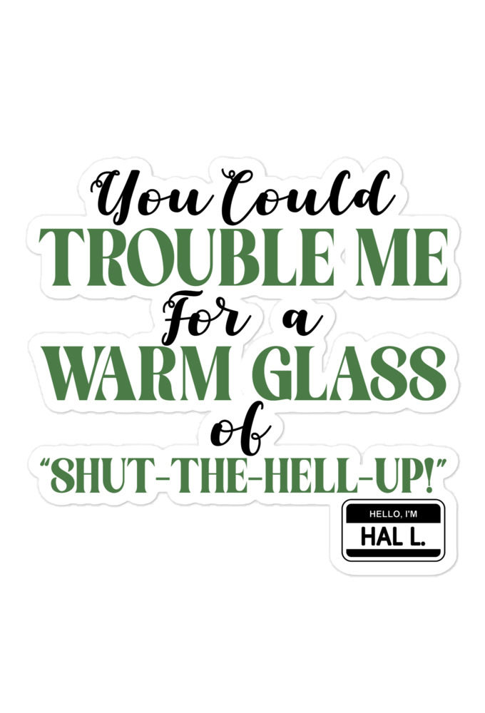 You could trouble me for a warm glass of " Shut-The-Hell-UP! -Hal L., Happy Gilmore