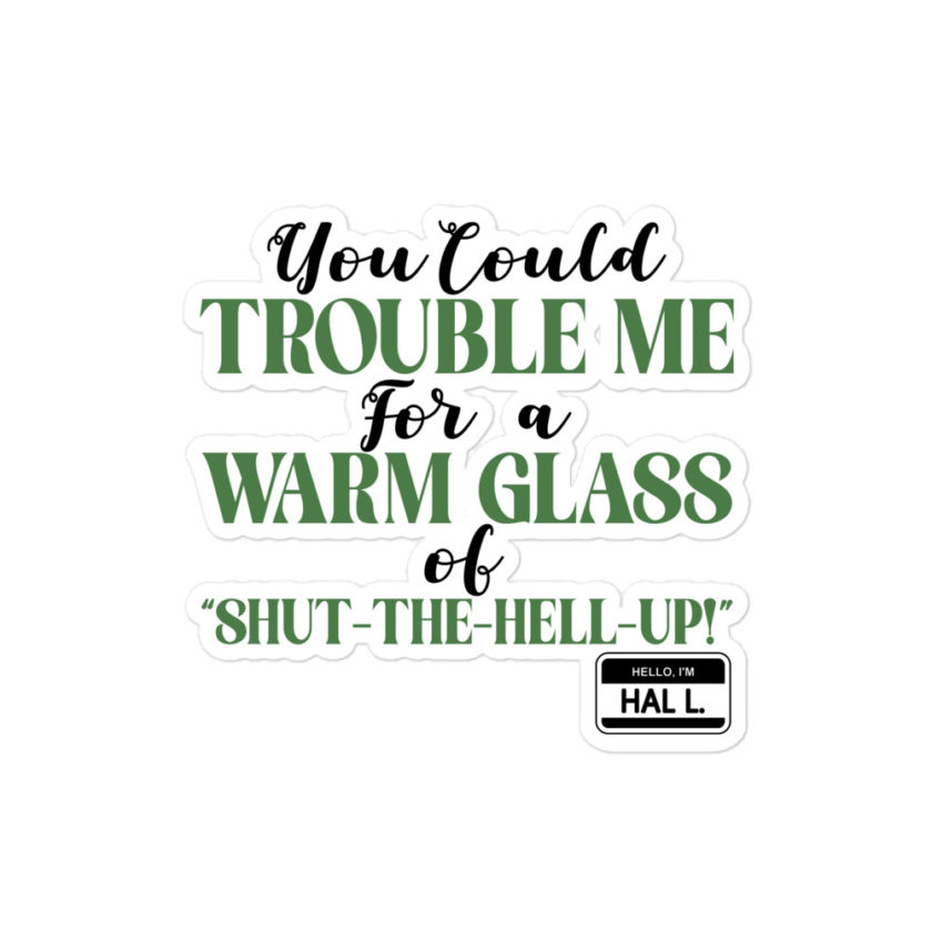 You could trouble me for a warm glass of " Shut-The-Hell-UP! -Hal L., Happy Gilmore