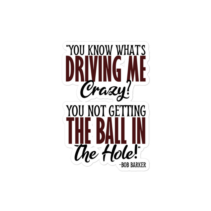 You know what's driving me crazy? You not getting the ball in the hole! -Bob Barker, Happy Gilmore