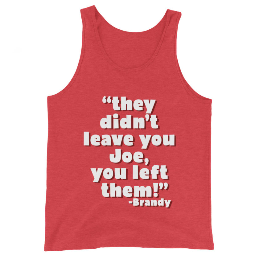 They didn't leave you Joe, You left them! -Brandy, Joe Dirt Men's Tank Top - Image 7