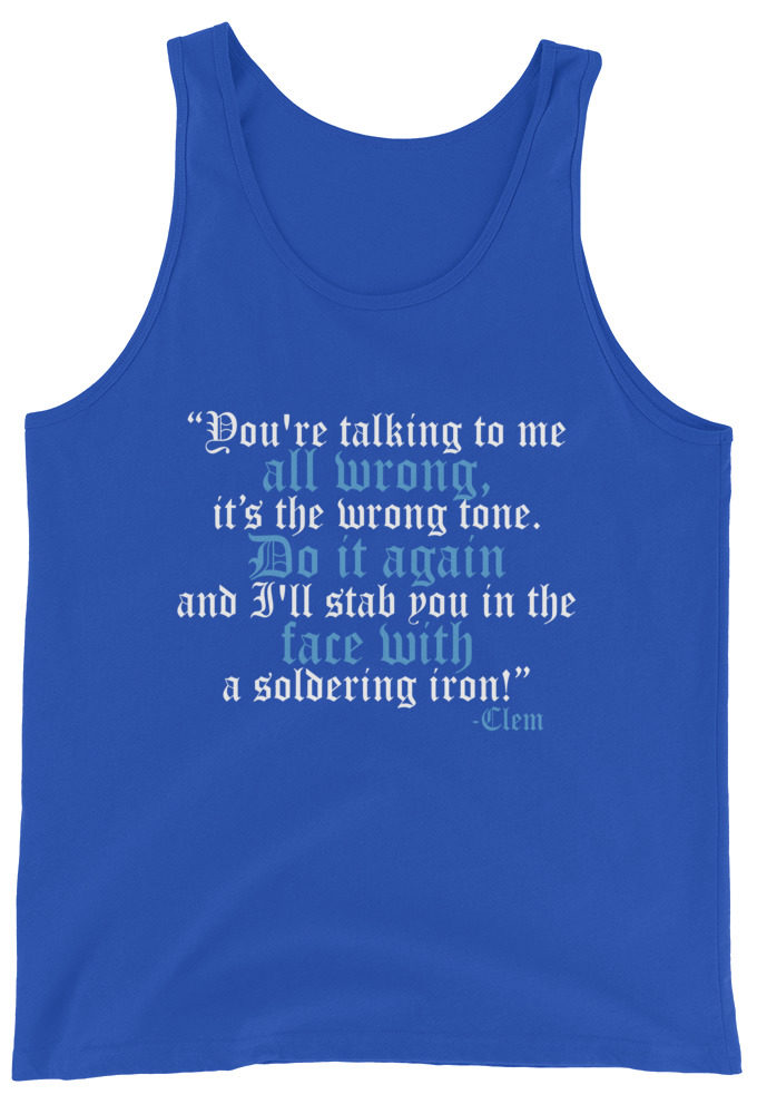 You're talking to me all wrong, its the wrong tone. Do it again and I'll stab you in the face with a soldering iron! -Clem, Joe Dirt Film