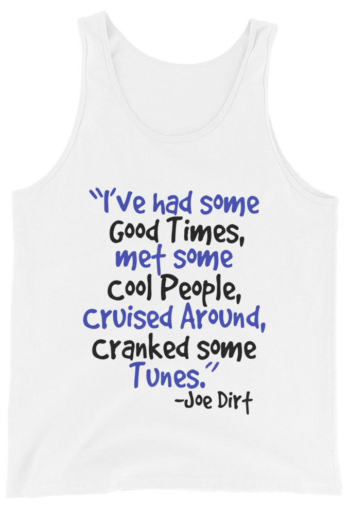 I've had some good times, met some cool people, cruised around, cranked some tunes. -Joe Dirt Film