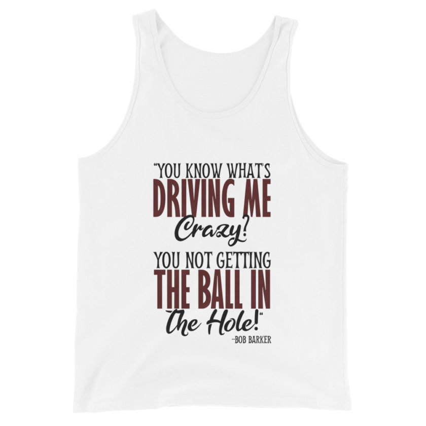You know what's driving me crazy? You not getting the ball in the hole! -Bob Barker, Happy Gilmore