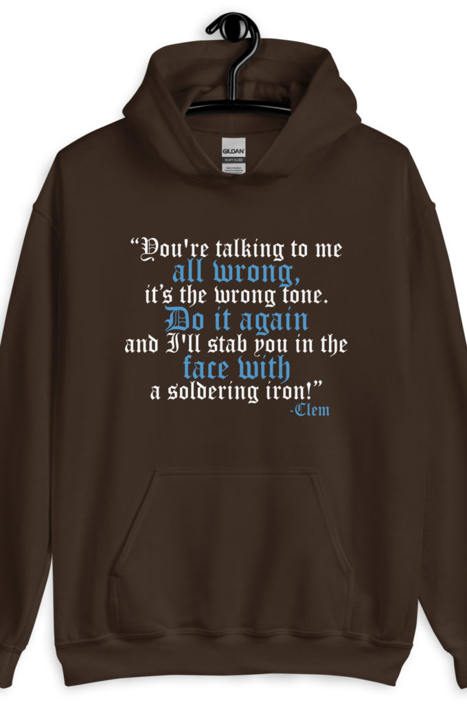 You're talking to me all wrong, its the wrong tone. Do it again and I'll stab you in the face with a soldering iron! -Clem, Joe Dirt Film