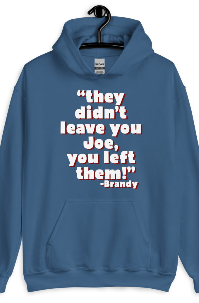 They didn't leave you Joe, You left them! -Brandy, Joe Dirt Unisex Hoodie