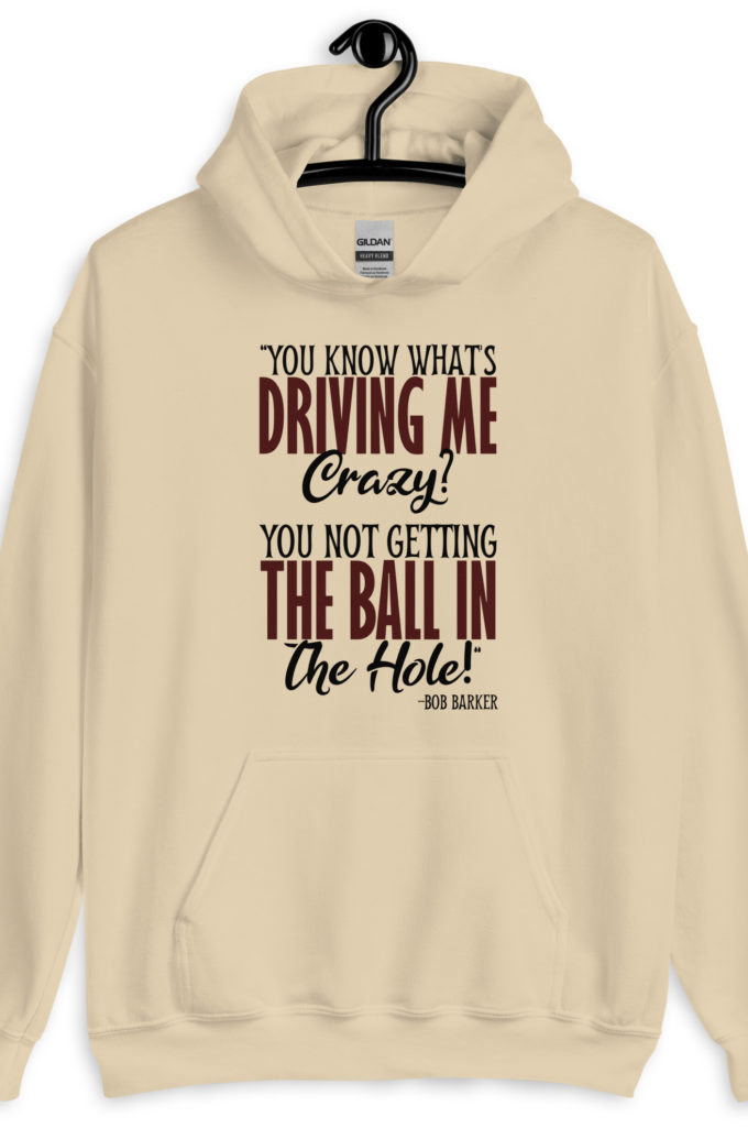 You know what's driving me crazy? You not getting the ball in the hole! -Bob Barker, Happy Gilmore
