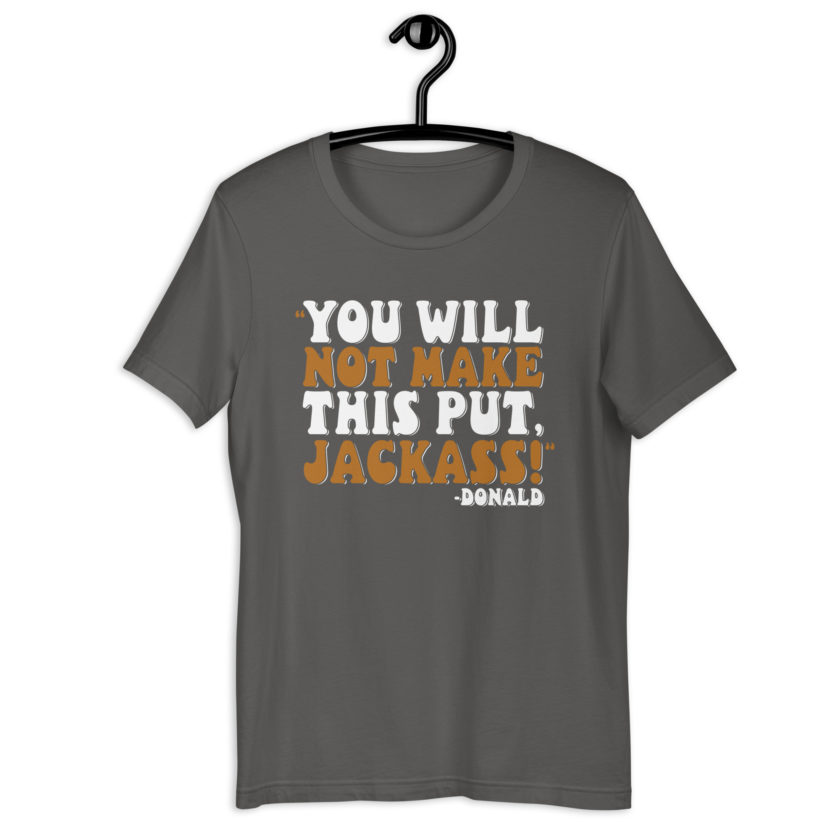 You will not make this put, Jackass! -Donald, Happy Gilmore Unisex t-shirt - Image 6