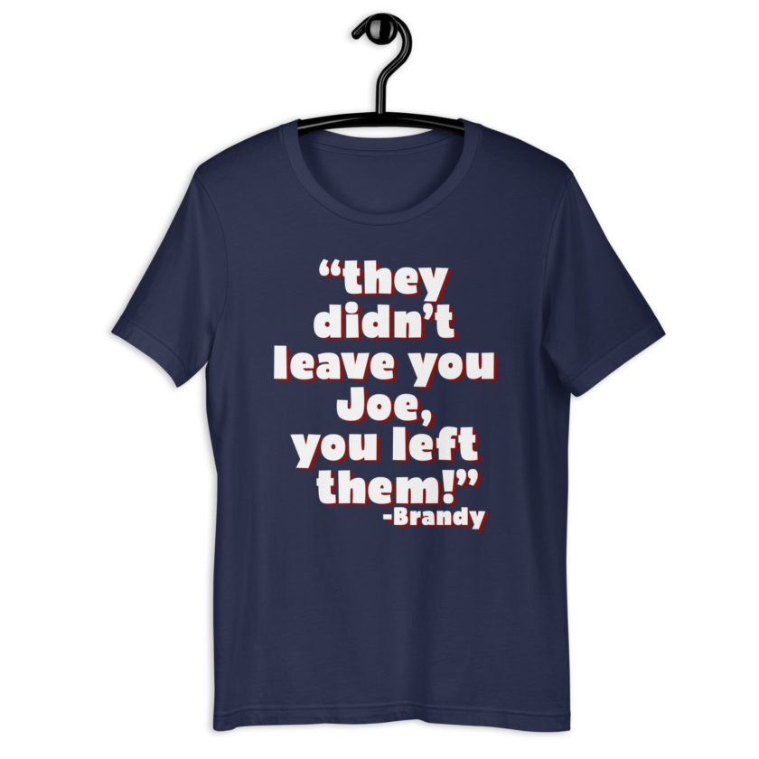 They didn't leave you Joe, You left them! -Brandy, Joe Dirt Unisex t-shirt - Image 3