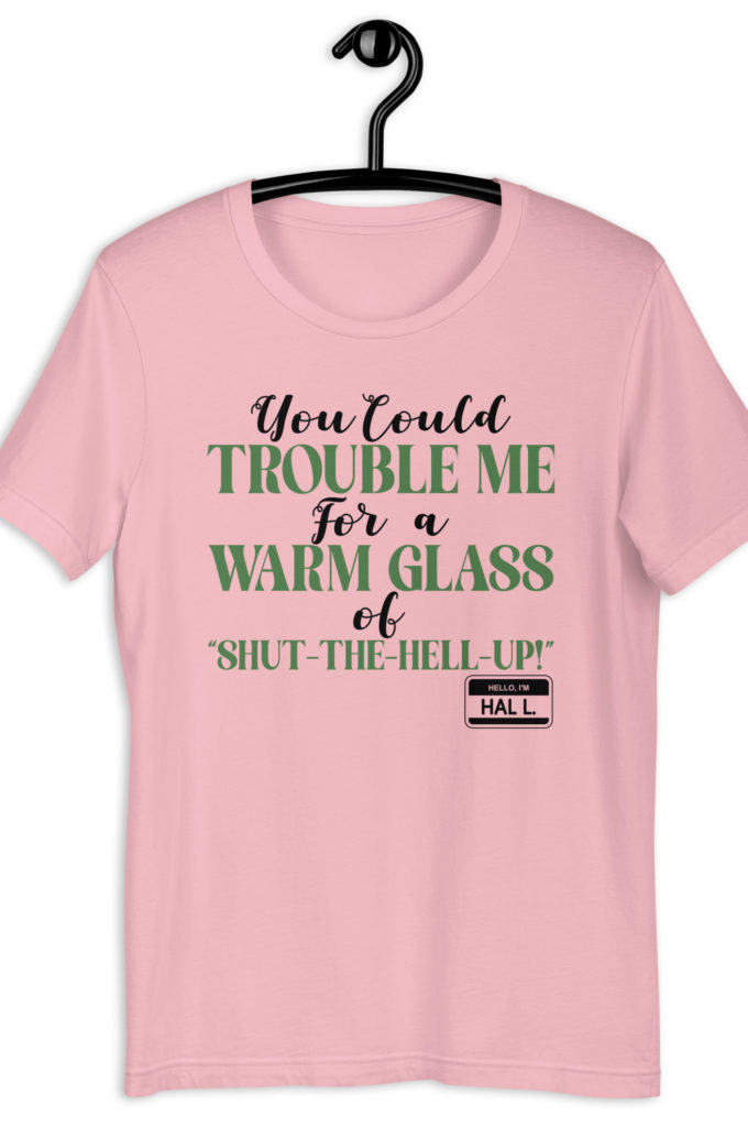 You could trouble me for a warm glass of " Shut-The-Hell-UP! -Hal L., Happy Gilmore Unisex t-shirt