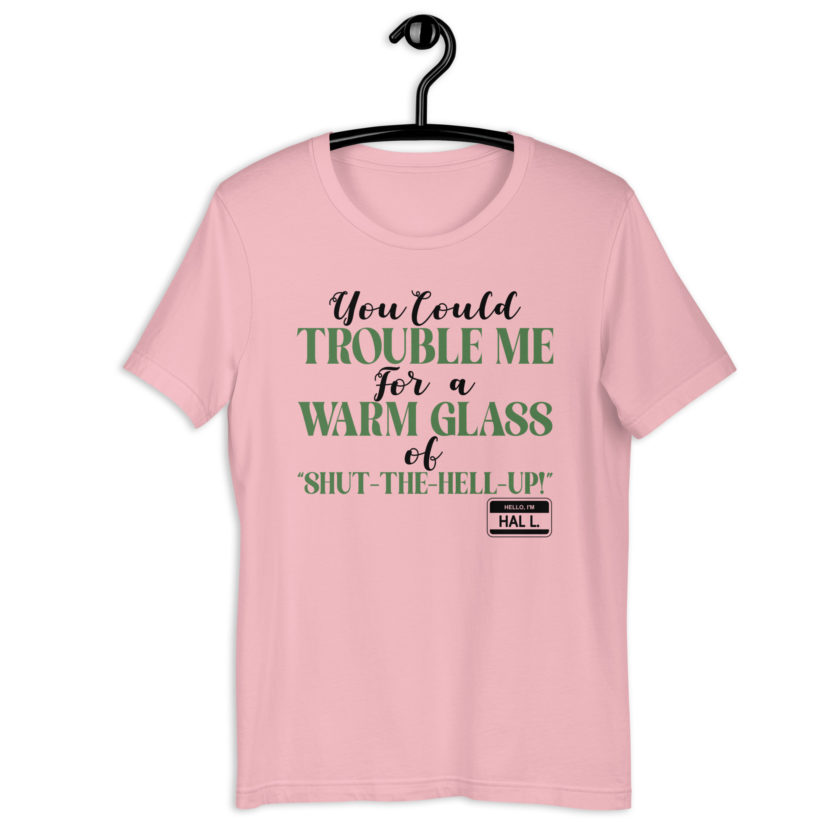 You could trouble me for a warm glass of " Shut-The-Hell-UP! -Hal L., Happy Gilmore Unisex t-shirt
