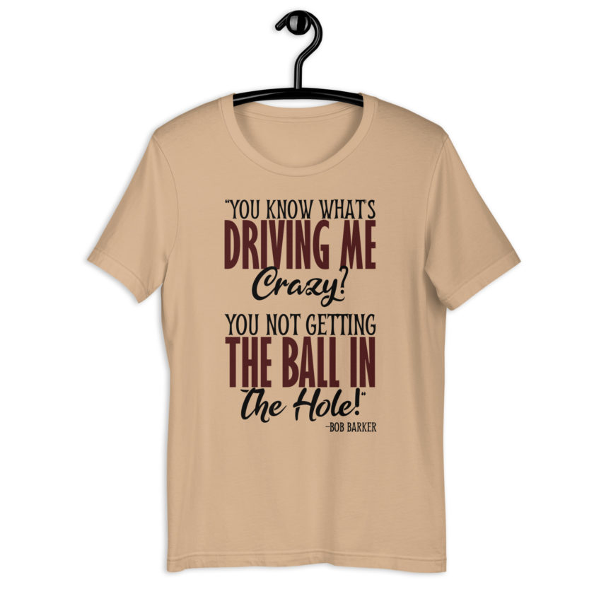 You know what's driving me crazy? You not getting the ball in the hole! -Bob Barker, Happy Gilmore