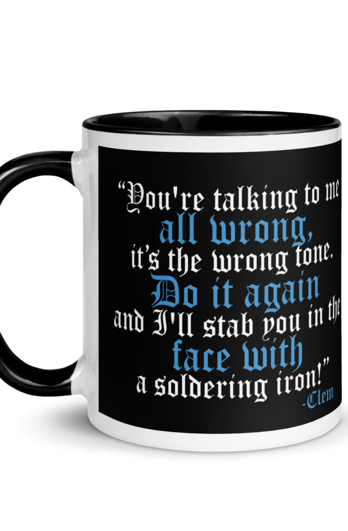 You're talking to me all wrong, its the wrong tone. Do it again and I'll stab you in the face with a soldering iron! -Clem, Joe Dirt Film