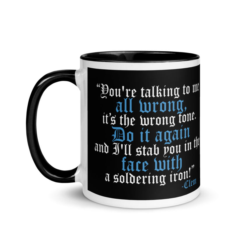 You're talking to me all wrong, its the wrong tone. Do it again and I'll stab you in the face with a soldering iron! -Clem, Joe Dirt Film