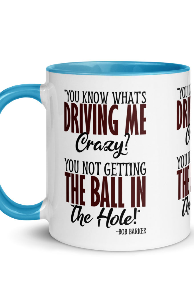 You know what's driving me crazy? You not getting the ball in the hole! -Bob Barker, Happy Gilmore