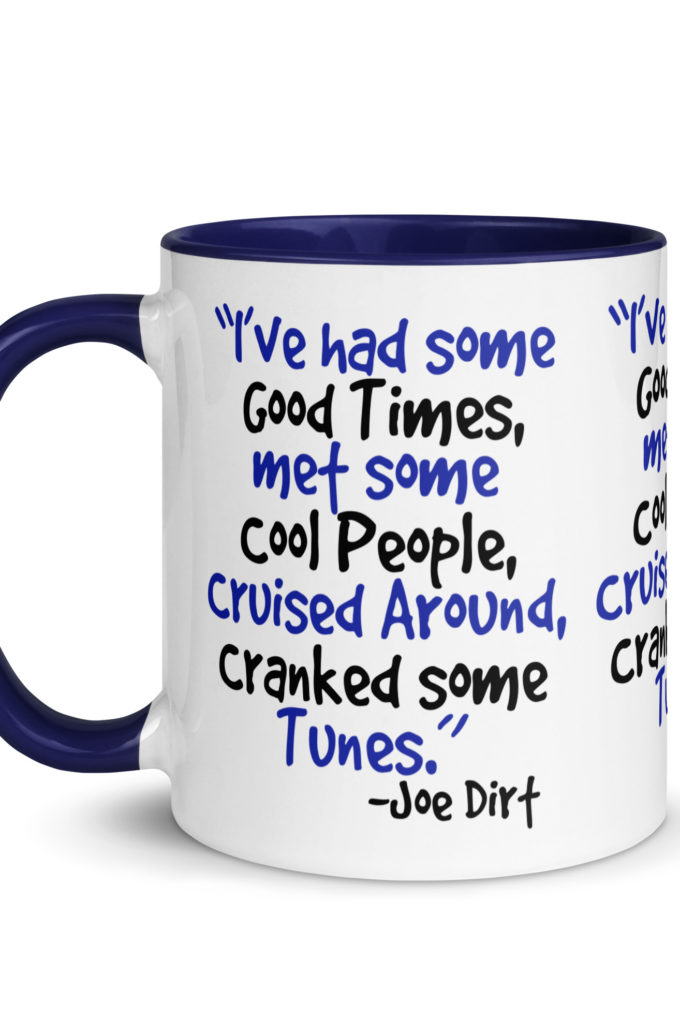 I've had some good times, met some cool people, cruised around, cranked some tunes. -Joe Dirt Film