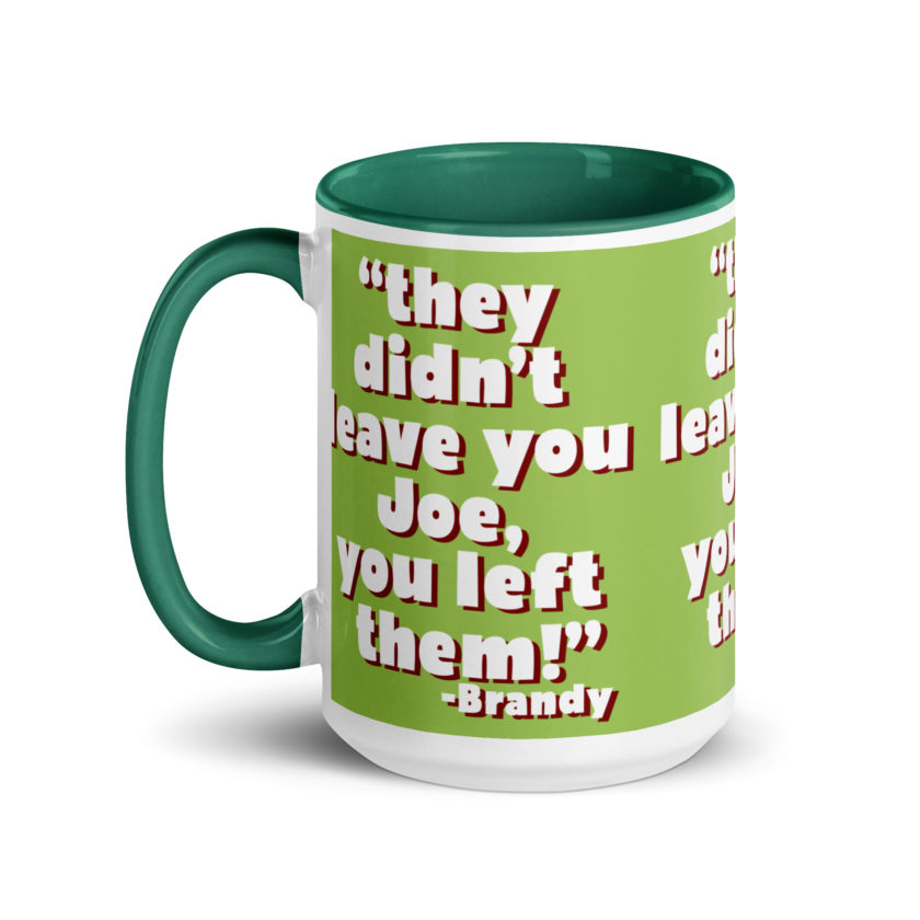 They didn't leave you Joe, You left them! -Brandy, Joe Dirt Mug with Color Inside - Image 22